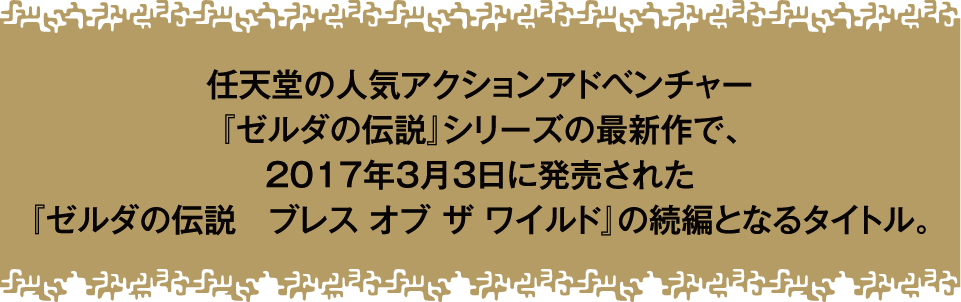 任天堂の人気アクションアドベンチャー『ゼルダの伝説』シリーズの最新作で、2017年3月3日に発売された『ゼルダの伝説 ブレスオブザワイルド』の続編となるタイトル。