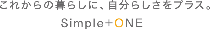 これからの暮らしに、自分らしさをプラス。Simple+One