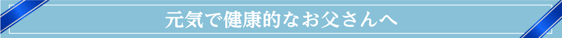 元気で健康的なお父さんへ