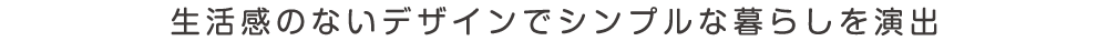 生活感のないデザインでシンプルな暮らしを演出