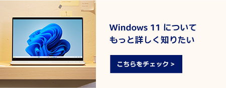 Windows 11 について もっと詳しく知りたい こちらをチェック >