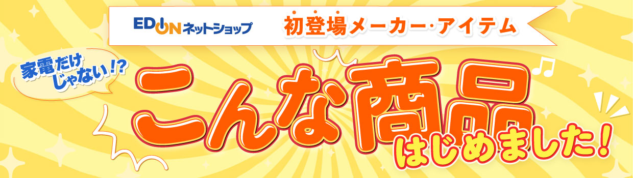EDIONネットショップ 初登場メーカー・アイテム 家電だけじゃない!? こんな商品はじめました！
