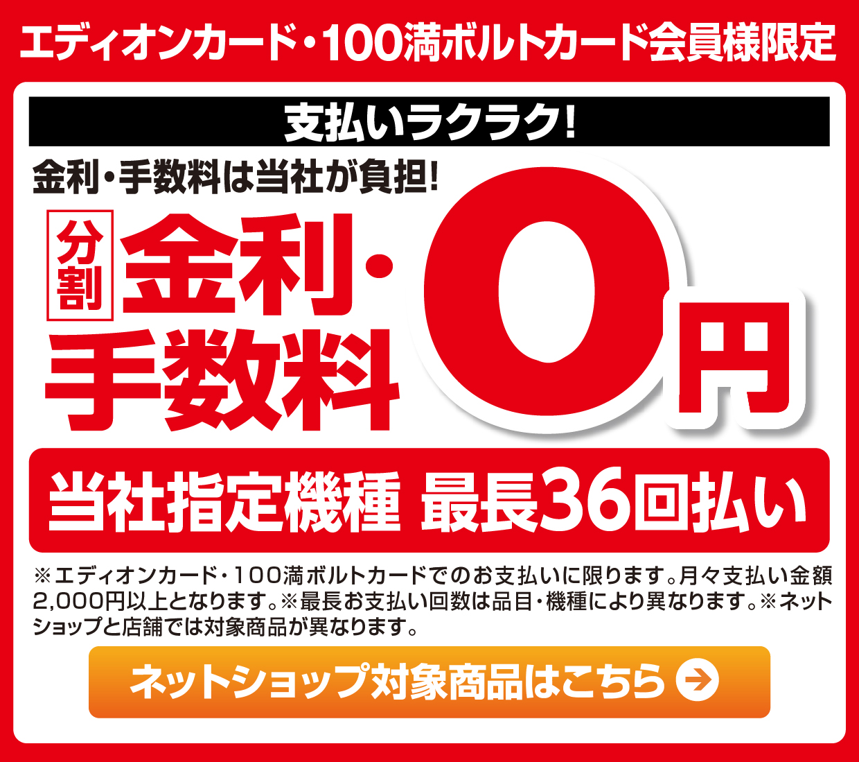 エディオンカード・100満ボルトカード会員様限定 支払いラクラク！金利・手数料は当社が負担！分割金利・手数料０円 当社指定機種最長36回払い