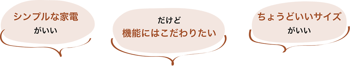シンプルな家電がいい だけど機能にはこだわりたい ちょうどいいサイズがいい