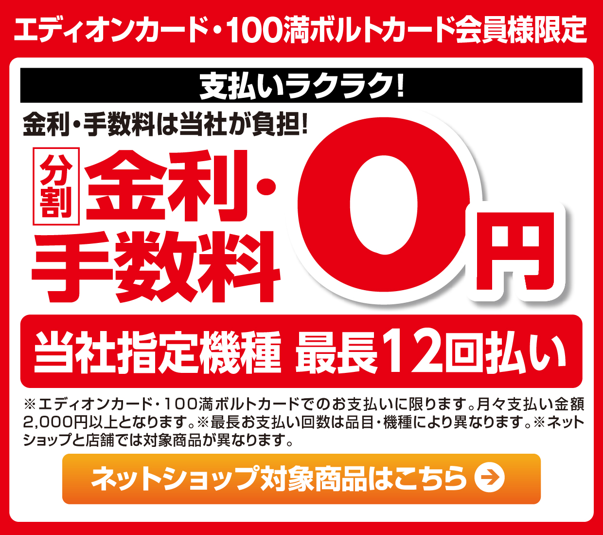 エディオンカード・100満ボルトカード会員様限定 支払いラクラク！金利・手数料は当社が負担！分割金利・手数料０円 当社指定機種最長12回払い