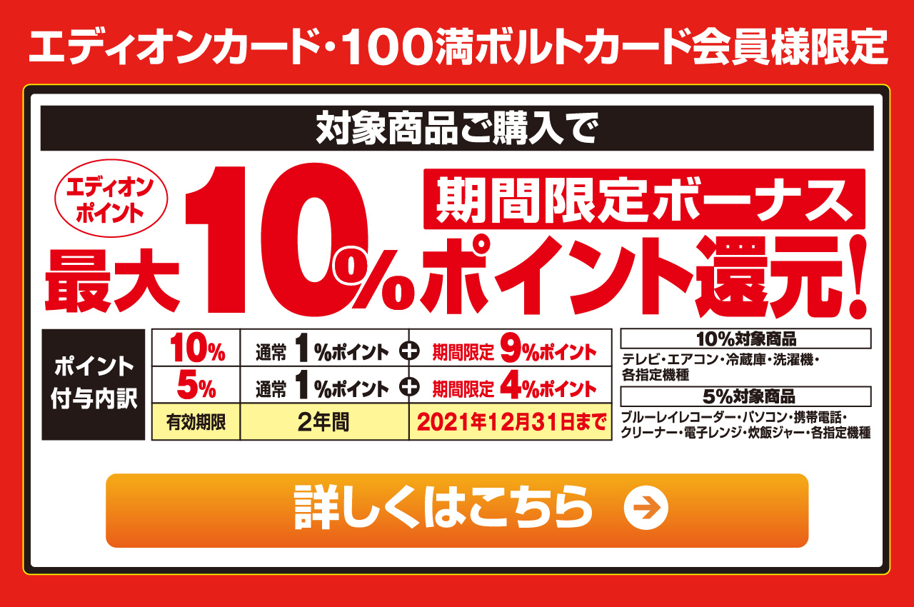 エディオンカード・100満ボルトカード会員様限定 店舗・ネットショップ対象商品ご購入で、期間限定ボーナス『エディオンポイント』最大10％ポイント還元！