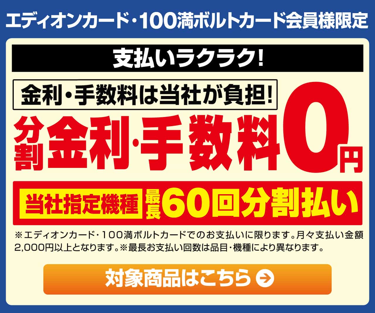エディオンカード・100満ボルトカード会員様限定 『分割 金利・手数料0円』金利・手数料は当社が負担！『当社指定機種』最長60回分割払い