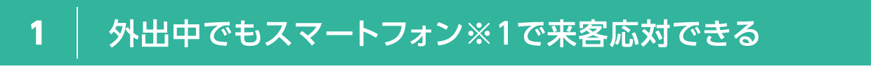 外出中でもスマートフォン※1で来客応対できる