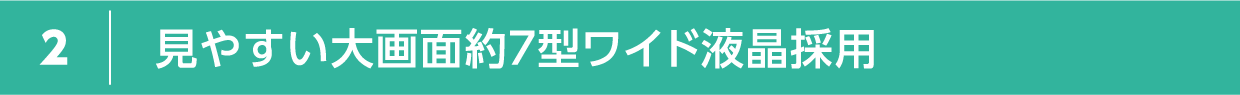 見やすい大画面約７型ワイド液晶採用