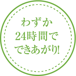わずか24時間でできあがり！