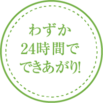 わずか24時間でできあがり！