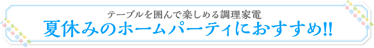 夏休みのホームパーティにおすすめ!!