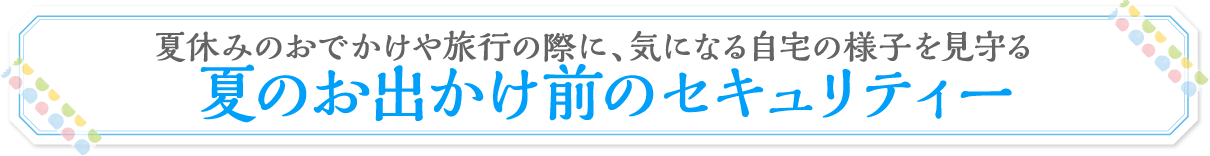 夏のお出かけ前のセキュリティー