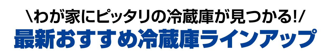 \わが家にピッタリの冷蔵庫が見つかる！/最新おすすめ冷蔵庫ラインアップ