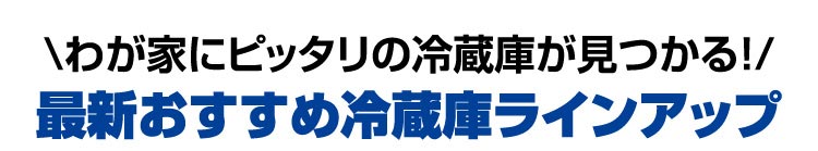 \わが家にピッタリの冷蔵庫が見つかる！/最新おすすめ冷蔵庫ラインアップ