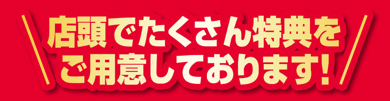 店頭でたくさんの特典をご用意しております！