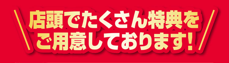 店頭でたくさんの特典をご用意しております！