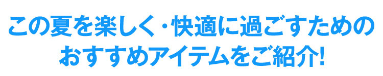 この夏を楽しく・快適に過ごすためのおすすめアイテムをご紹介