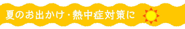 夏のお出かけ・熱中症対策に