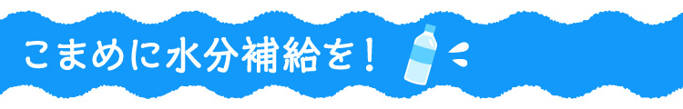 こまめに水分補給を