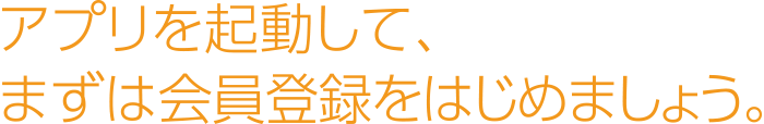 アプリを起動して、まずは会員登録をはじめましょう。