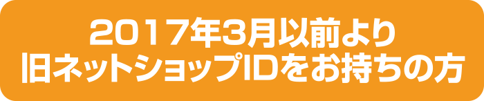 2017年3月以前より旧ネットショップIDをお持ちの方