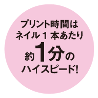 プリント時間はネイル1本あたり約1分のハイスピード！