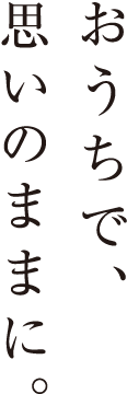 おうちで、思いのままに。