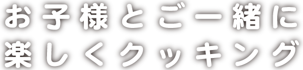 お子様とご一緒に楽しくクッキング