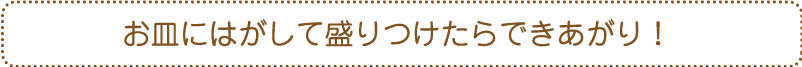 お皿にはがして盛りつけたらできあがり！