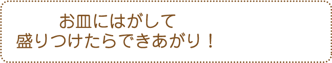 お皿にはがして盛りつけたらできあがり！