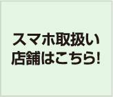 スマホ取扱い店舗はこちら！