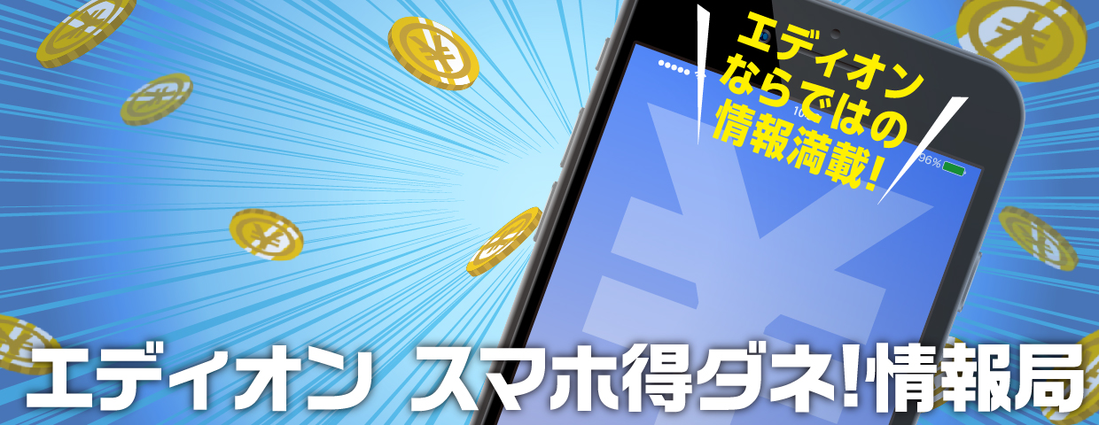 エディオン スマホ 得ダネ！情報局