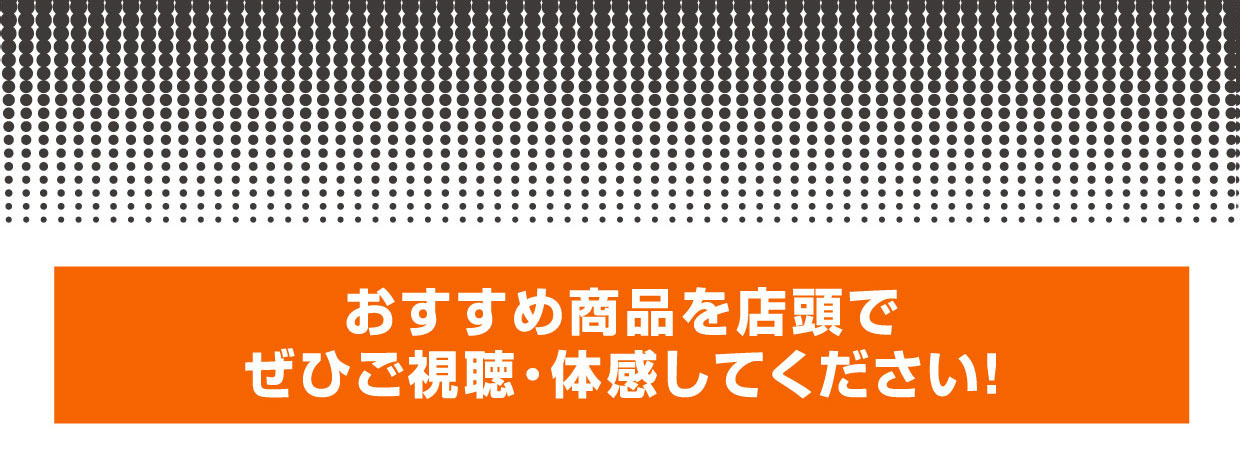 おすすめ商品を店頭でぜひご視聴・体感してください！