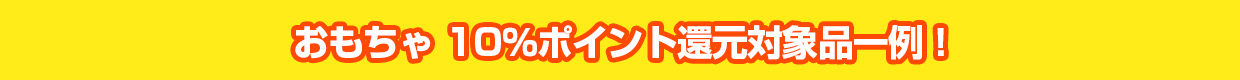 おもちゃ 10％ポイント還元対象品一例！
