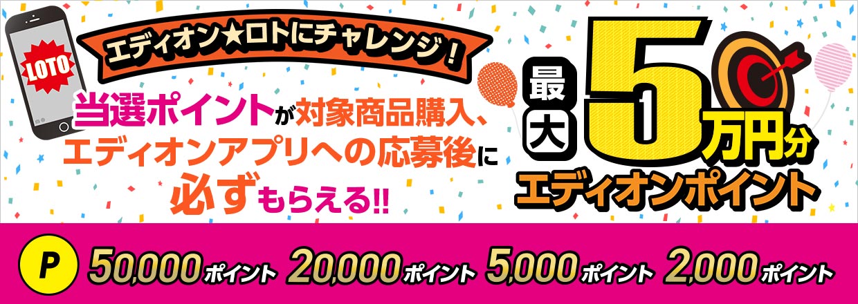 エディオン★ロトにチャレンジ！当選ポイントが対象商品購入、エディオンアプリへの応募後に必ずもらえる！！最大5万円分のエディオンポイント